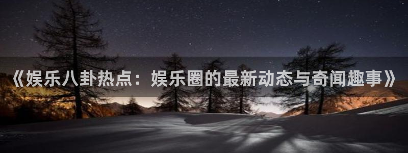《娱乐八卦热点：娱乐圈的最新动态与奇闻趣事》