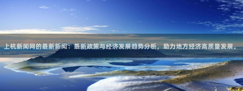 上杭新闻网的最新新闻：最新政策与经济发展趋势分析，助力地方经济高质量发展。