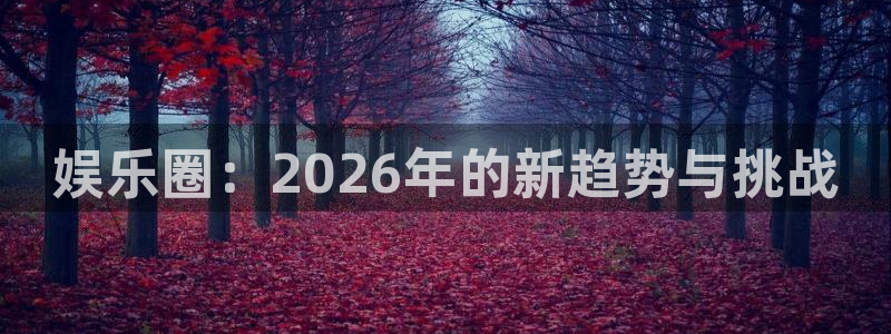 娱乐圈：2026年的新趋势与挑战