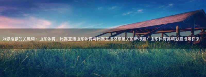 为您推荐的关键词：山东体育、比赛直播山东体育与比赛直播视频相关的新标题：山东体育赛精彩直播等你来！